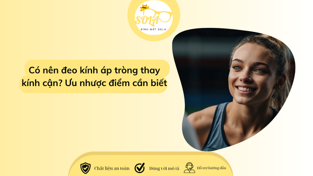 Có nên đeo kính áp tròng thay kính cận? Ưu nhược điểm cần biết